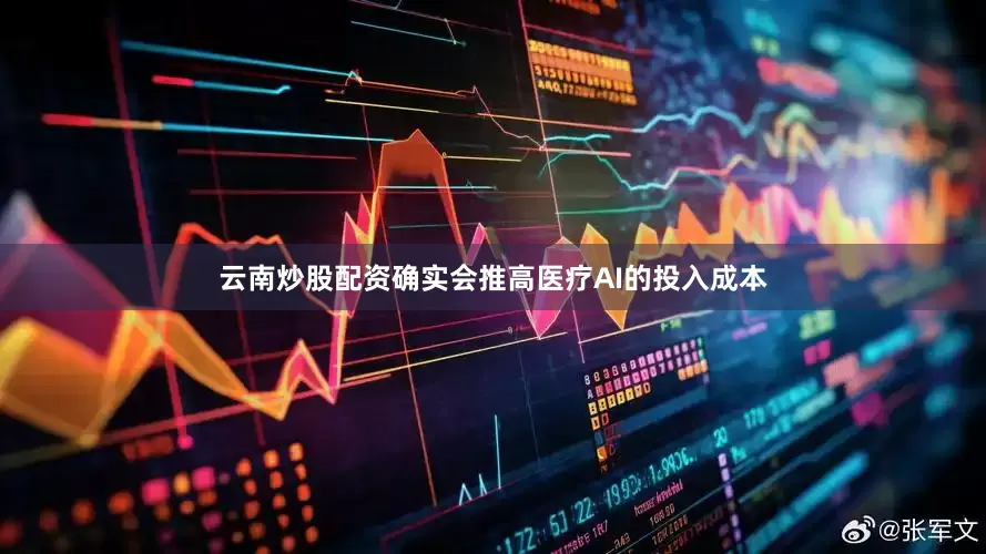 云南炒股配资确实会推高医疗AI的投入成本