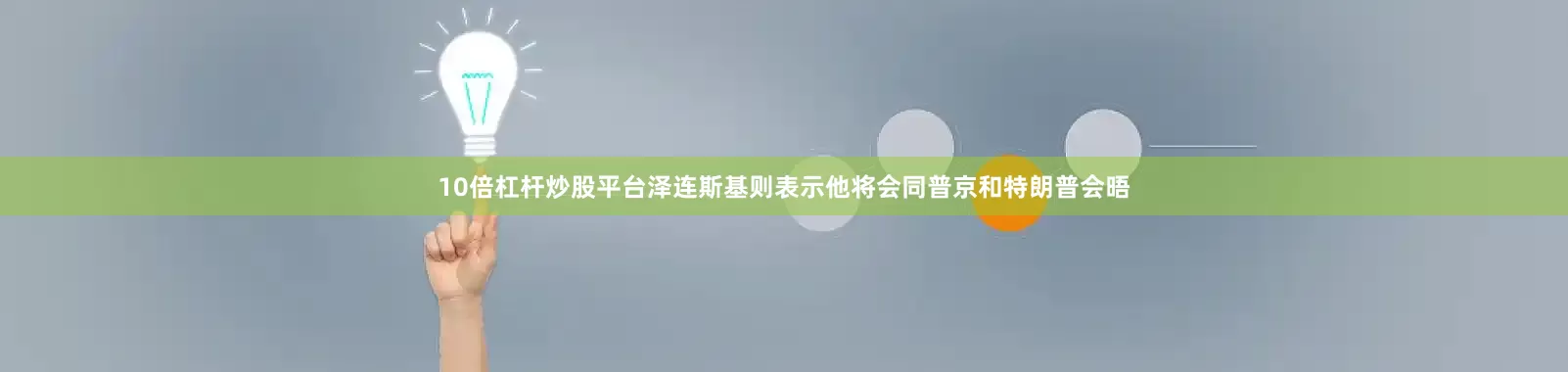 10倍杠杆炒股平台泽连斯基则表示他将会同普京和特朗普会晤
