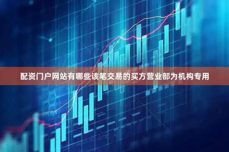 配资门户网站有哪些该笔交易的买方营业部为机构专用