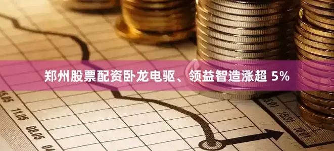 郑州股票配资卧龙电驱、领益智造涨超 5%