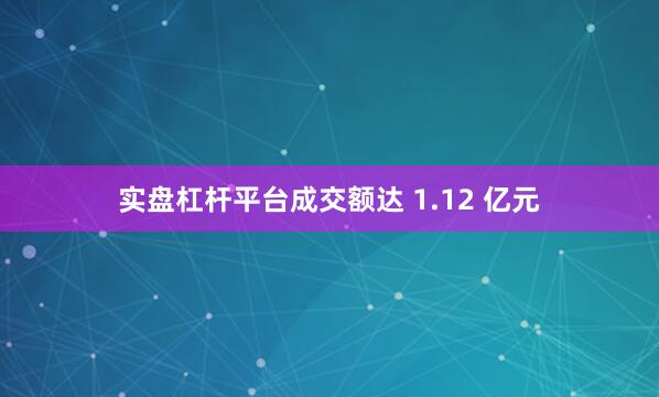 实盘杠杆平台成交额达 1.12 亿元