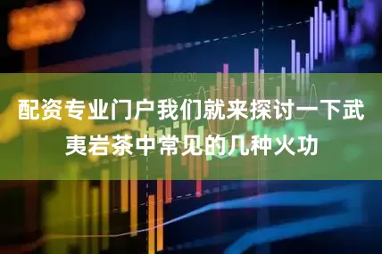 配资专业门户我们就来探讨一下武夷岩茶中常见的几种火功