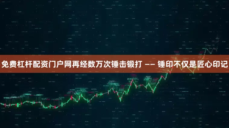 免费杠杆配资门户网再经数万次锤击锻打 —— 锤印不仅是匠心印记