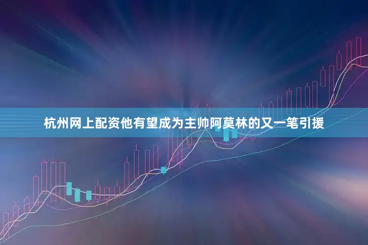 杭州网上配资他有望成为主帅阿莫林的又一笔引援