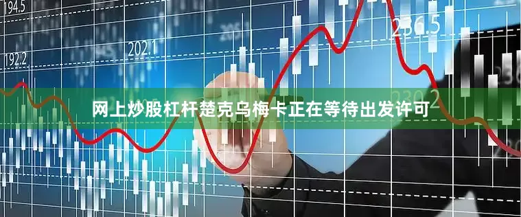 网上炒股杠杆楚克乌梅卡正在等待出发许可