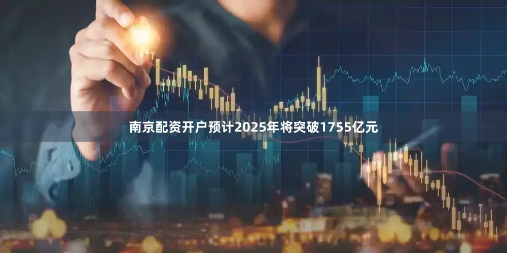 南京配资开户预计2025年将突破1755亿元