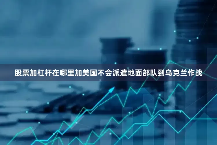 股票加杠杆在哪里加美国不会派遣地面部队到乌克兰作战