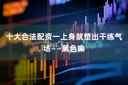 十大合法配资一上身就塑出干练气场——黑色嘛