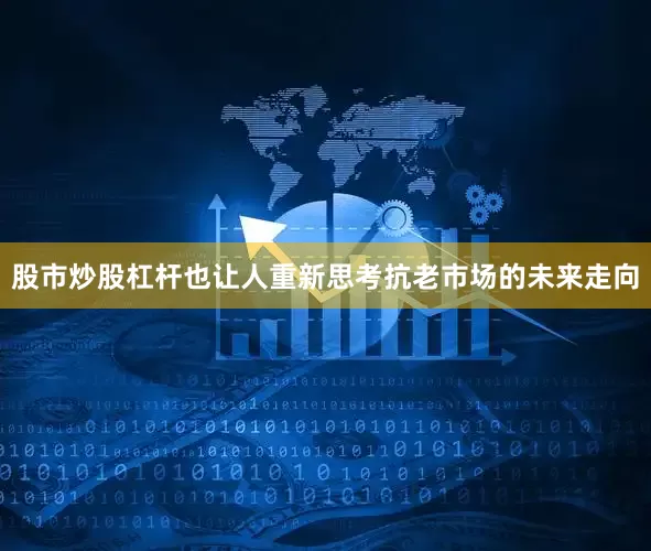 股市炒股杠杆也让人重新思考抗老市场的未来走向
