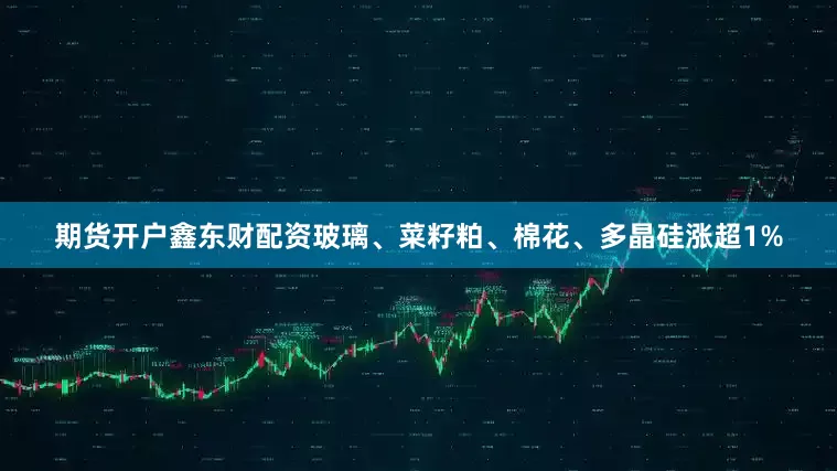 期货开户鑫东财配资玻璃、菜籽粕、棉花、多晶硅涨超1%