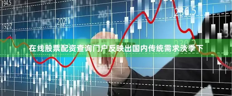 在线股票配资查询门户反映出国内传统需求淡季下
